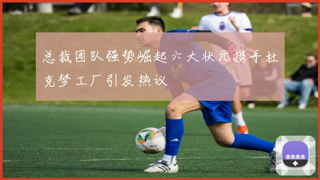 总裁团队强势崛起六大状元携手杜克梦工厂引发热议