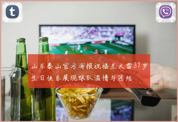 山东泰山官方海报祝福王大雷37岁生日快乐展现球队温情与团结