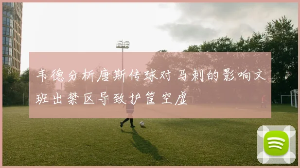 韦德分析唐斯传球对马刺的影响文班出禁区导致护筐空虚