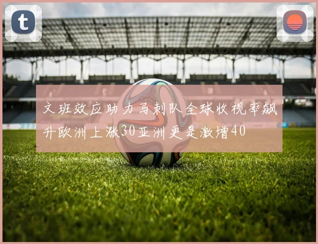 文班效应助力马刺队全球收视率飙升欧洲上涨30亚洲更是激增40
