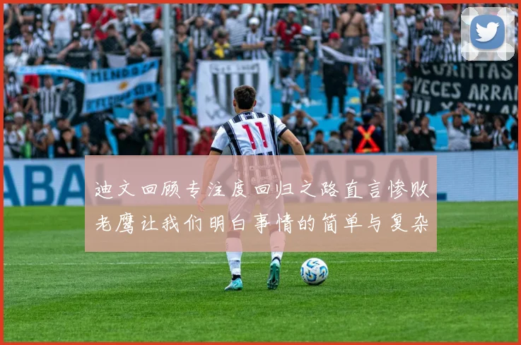 迪文回顾专注度回归之路直言惨败老鹰让我们明白事情的简单与复杂