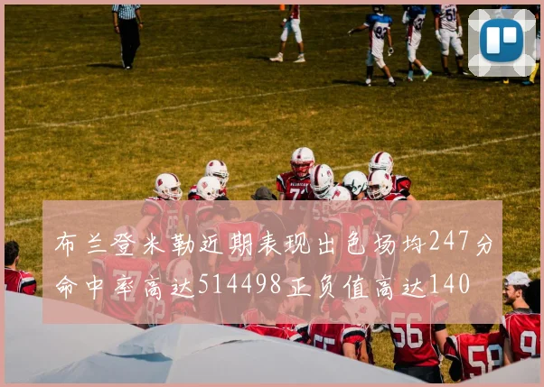 布兰登米勒近期表现出色场均247分命中率高达514498正负值高达140