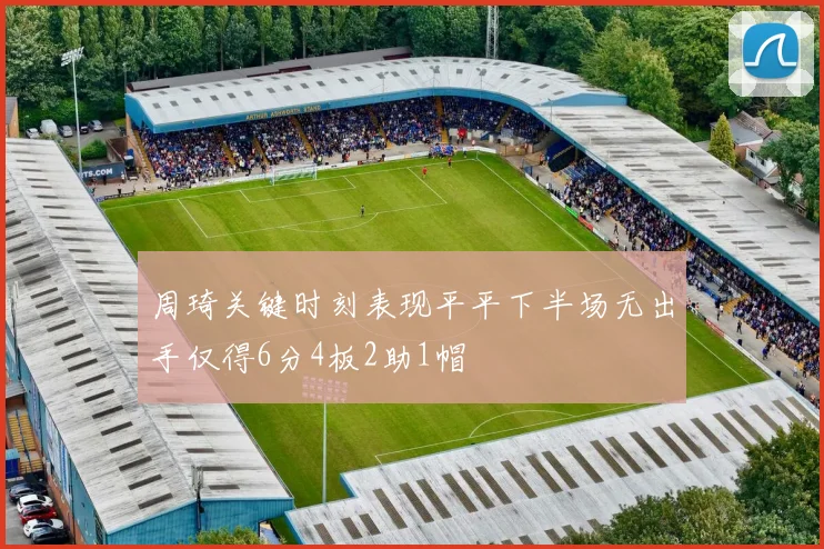 周琦关键时刻表现平平下半场无出手仅得6分4板2助1帽