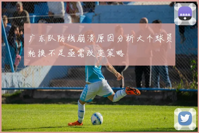 广东队防线崩溃原因分析大个球员轮换不足亟需改变策略
