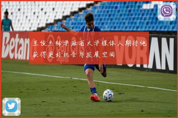 王俊杰转学麻省大学媒体人期待他获得更好机会与发展空间