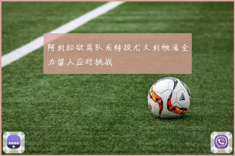 阿利松欲离队或转投尤文利物浦全力留人应对挑战