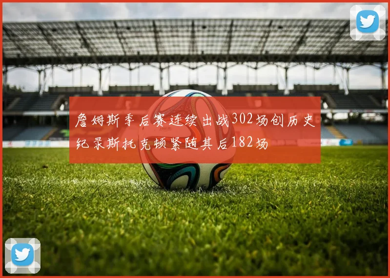 詹姆斯季后赛连续出战302场创历史纪录斯托克顿紧随其后182场