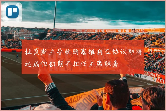 拉莫斯主导收购塞维利亚协议即将达成但初期不担任主席职务