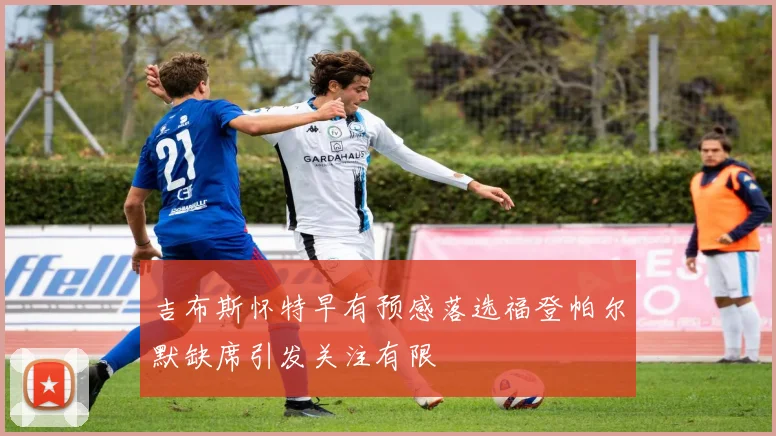 吉布斯怀特早有预感落选福登帕尔默缺席引发关注有限