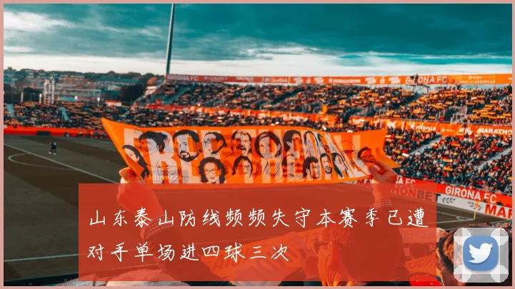 山东泰山防线频频失守本赛季已遭对手单场进四球三次