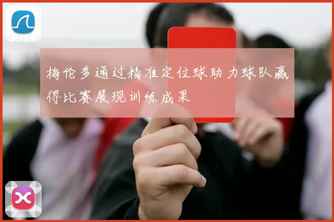 梅伦多通过精准定位球助力球队赢得比赛展现训练成果