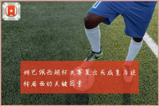 姆巴佩西超杯决赛复出或成皇马逆转局面的关键因素